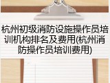杭州初级消防设施操作员培训机构排名及费用(杭州消防操作员培训费用)