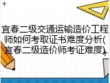 宜春二级交通运输造价工程师如何考取证书难度分析(宜春二级造价师考证难度)