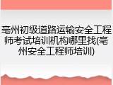 亳州初级道路运输安全工程师考试培训机构哪里找(亳州安全工程师培训)