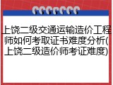 上饶二级交通运输造价工程师如何考取证书难度分析(上饶二级造价师考证难度)