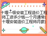 十堰一级安装工程造价工程师工资多少钱一个月通常(十堰安装造价工程师月薪)