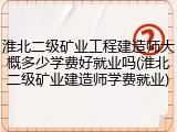 淮北二级矿业工程建造师大概多少学费好就业吗(淮北二级矿业建造师学费就业)