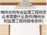 梅州水利专业监理工程师怎么考需要什么条件(梅州水利监理工程师报考条件)