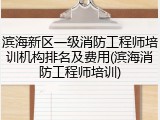 滨海新区一级消防工程师培训机构排名及费用(滨海消防工程师培训)