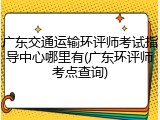 广东交通运输环评师考试指导中心哪里有(广东环评师考点查询)