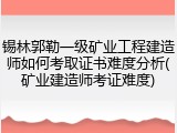 锡林郭勒一级矿业工程建造师如何考取证书难度分析(矿业建造师考证难度)