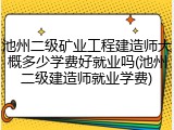 池州二级矿业工程建造师大概多少学费好就业吗(池州二级建造师就业学费)