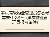肇庆高级物业管理员怎么考需要什么条件(肇庆物业管理员报考条件)