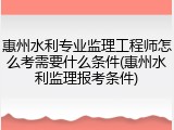 惠州水利专业监理工程师怎么考需要什么条件(惠州水利监理报考条件)