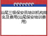 汕尾三级保安员培训机构排名及费用(汕尾保安培训费用)