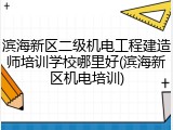 滨海新区二级机电工程建造师培训学校哪里好(滨海新区机电培训)