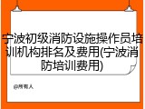 宁波初级消防设施操作员培训机构排名及费用(宁波消防培训费用)