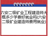 六安二级矿业工程建造师大概多少学费好就业吗(六安二级矿业建造师费用就业)