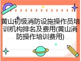 黄山初级消防设施操作员培训机构排名及费用(黄山消防操作培训费用)