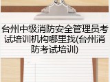 台州中级消防安全管理员考试培训机构哪里找(台州消防考试培训)