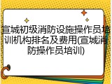 宣城初级消防设施操作员培训机构排名及费用(宣城消防操作员培训)