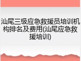 汕尾三级应急救援员培训机构排名及费用(汕尾应急救援培训)