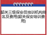 韶关三级保安员培训机构排名及费用(韶关保安培训费用)