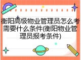 衡阳高级物业管理员怎么考需要什么条件(衡阳物业管理员报考条件)