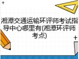 湘潭交通运输环评师考试指导中心哪里有(湘潭环评师考点)