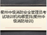 衢州中级消防安全管理员考试培训机构哪里找(衢州中级消防培训)