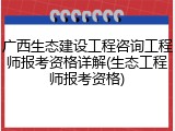 广西生态建设工程咨询工程师报考资格详解(生态工程师报考资格)