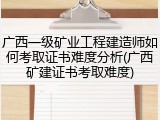 广西一级矿业工程建造师如何考取证书难度分析(广西矿建证书考取难度)