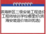 滨海新区二级安装工程造价工程师培训学校哪里好(滨海安装造价培训优选)