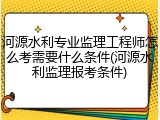 河源水利专业监理工程师怎么考需要什么条件(河源水利监理报考条件)