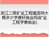 浙江二级矿业工程建造师大概多少学费好就业吗(矿业工程学费就业)