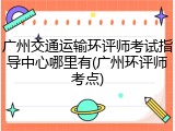 广州交通运输环评师考试指导中心哪里有(广州环评师考点)