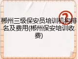 郴州三级保安员培训机构排名及费用(郴州保安培训收费)
