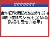 金华初级消防设施操作员培训机构排名及费用(金华消防操作员培训费用)