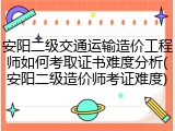 安阳二级交通运输造价工程师如何考取证书难度分析(安阳二级造价师考证难度)