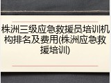 株洲三级应急救援员培训机构排名及费用(株洲应急救援培训)