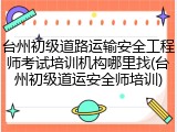 台州初级道路运输安全工程师考试培训机构哪里找(台州初级道运安全师培训)
