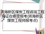 滨海新区煤炭工程咨询工程师证在哪里报考(滨海新区煤炭工程师报考点)