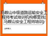 马鞍山中级道路运输安全工程师考试培训机构哪里找(马鞍山安全工程师培训)