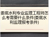 娄底水利专业监理工程师怎么考需要什么条件(娄底水利监理报考条件)