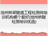 池州桥梁隧道工程检测师培训机构哪个最好(池州桥隧检测培训优选)