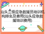汕头三级应急救援员培训机构排名及费用(汕头应急救援培训费用)