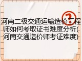 河南二级交通运输造价工程师如何考取证书难度分析(河南交通造价师考证难度)