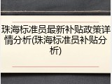珠海标准员最新补贴政策详情分析(珠海标准员补贴分析)