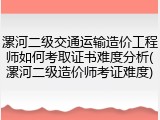 漯河二级交通运输造价工程师如何考取证书难度分析(漯河二级造价师考证难度)