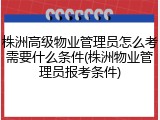 株洲高级物业管理员怎么考需要什么条件(株洲物业管理员报考条件)