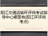 阳江交通运输环评师考试指导中心哪里有(阳江环评师考点)