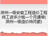滨州一级安装工程造价工程师工资多少钱一个月通常(滨州一级造价师月薪)