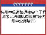 杭州中级道路运输安全工程师考试培训机构哪里找(杭州中安师培训)