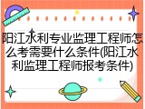阳江水利专业监理工程师怎么考需要什么条件(阳江水利监理工程师报考条件)