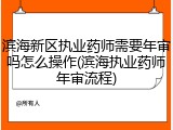 滨海新区执业药师需要年审吗怎么操作(滨海执业药师年审流程)